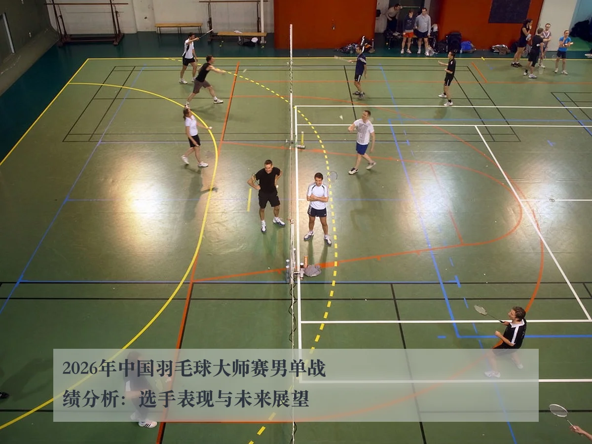 2026年中国羽毛球大师赛男单战绩分析：选手表现与未来展望